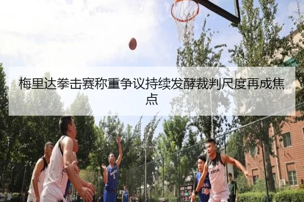 梅里达拳击赛称重争议持续发酵裁判尺度再成焦点